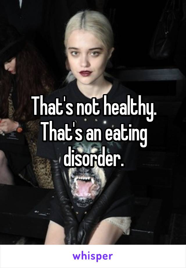 That's not healthy. That's an eating disorder.