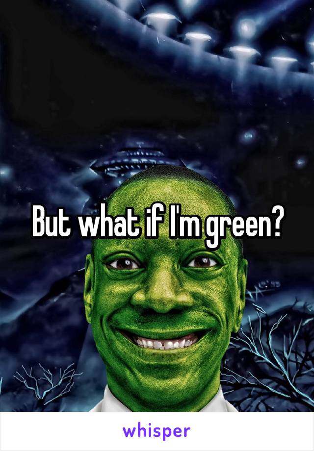 But what if I'm green?