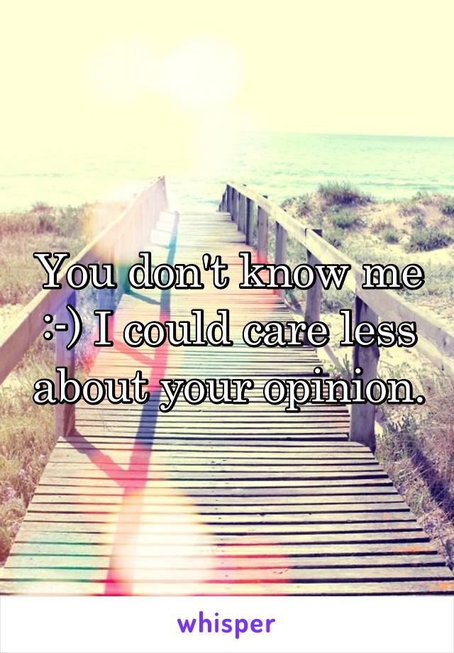 You don't know me :-) I could care less about your opinion.