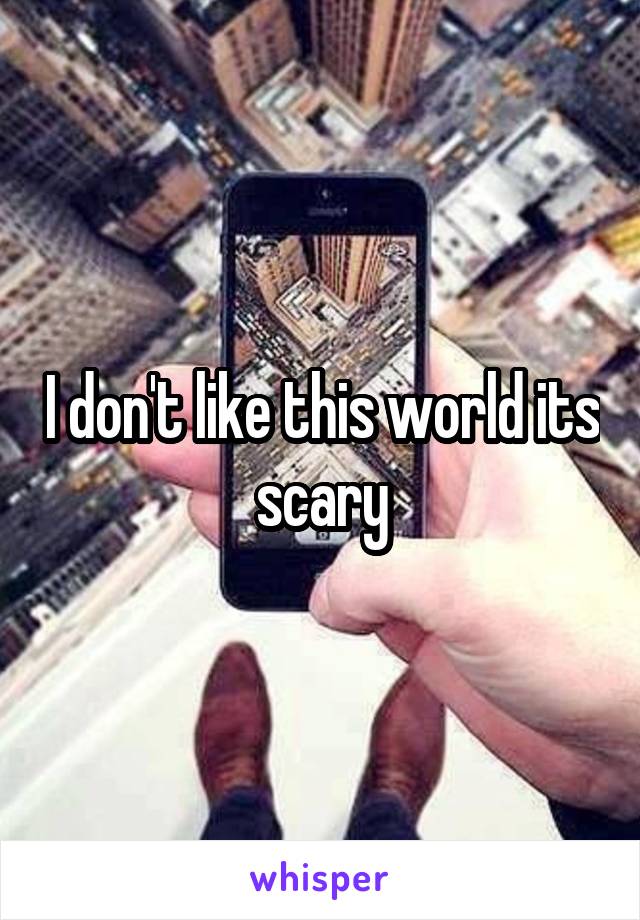 I don't like this world its scary