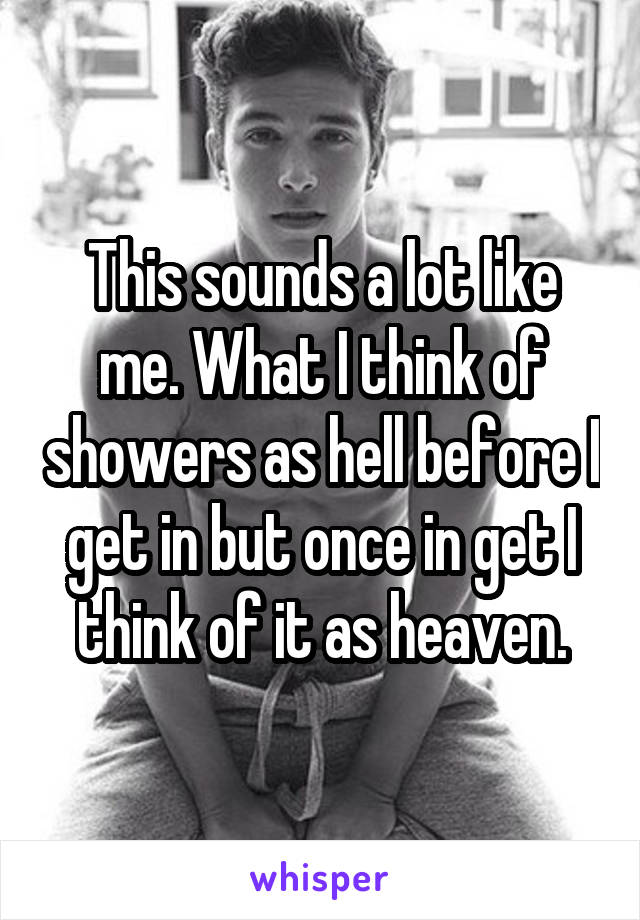This sounds a lot like me. What I think of showers as hell before I get in but once in get I think of it as heaven.