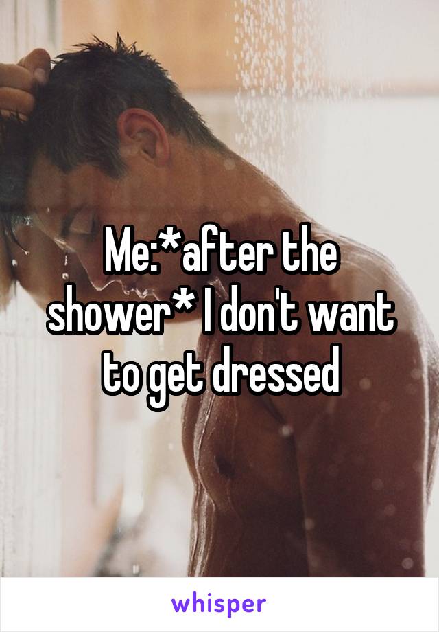 Me:*after the shower* I don't want to get dressed