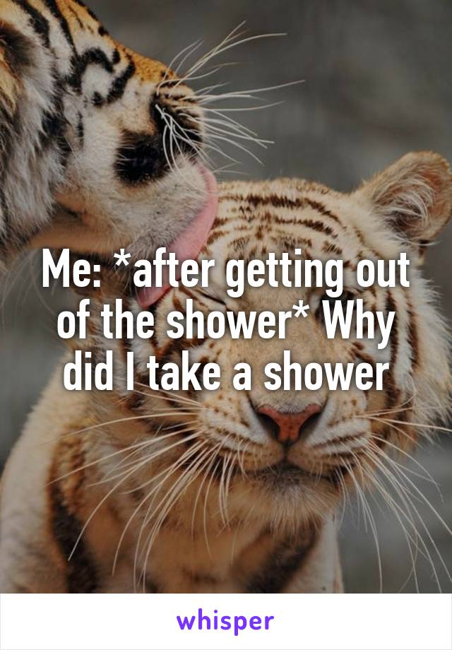 Me: *after getting out of the shower* Why did I take a shower