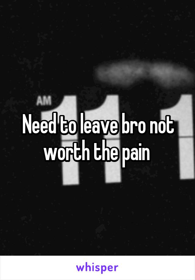 Need to leave bro not worth the pain 