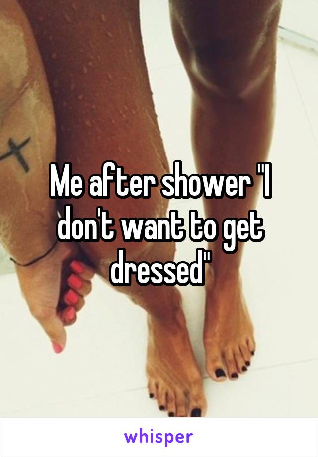Me after shower "I don't want to get dressed"