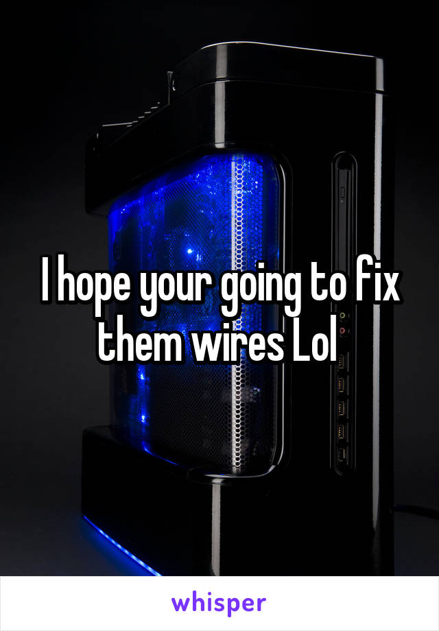 I hope your going to fix them wires Lol 