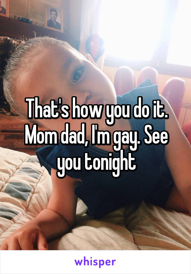That's how you do it. Mom dad, I'm gay. See you tonight