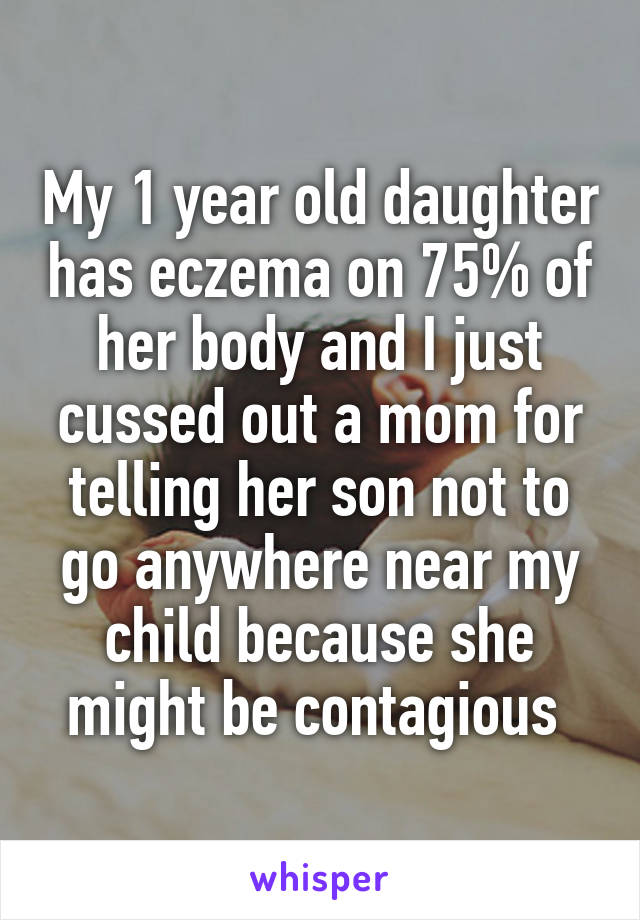 My 1 year old daughter has eczema on 75% of her body and I just cussed out a mom for telling her son not to go anywhere near my child because she might be contagious 
