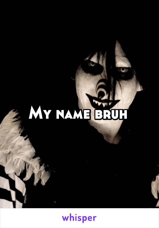 My name bruh 