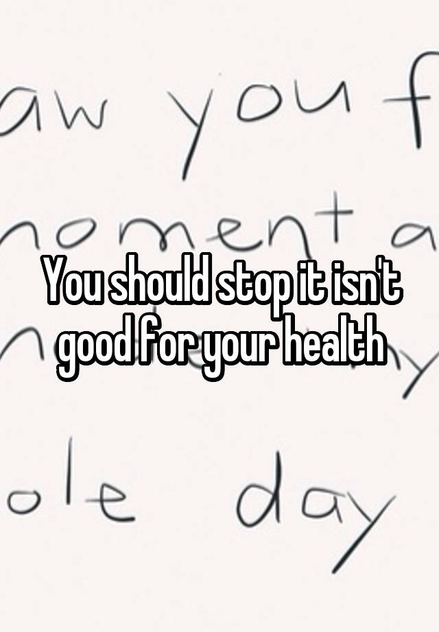 you-should-stop-it-isn-t-good-for-your-health