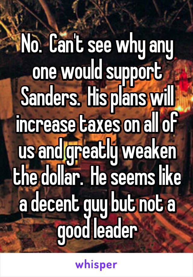 No.  Can't see why any one would support Sanders.  His plans will increase taxes on all of us and greatly weaken the dollar.  He seems like a decent guy but not a good leader