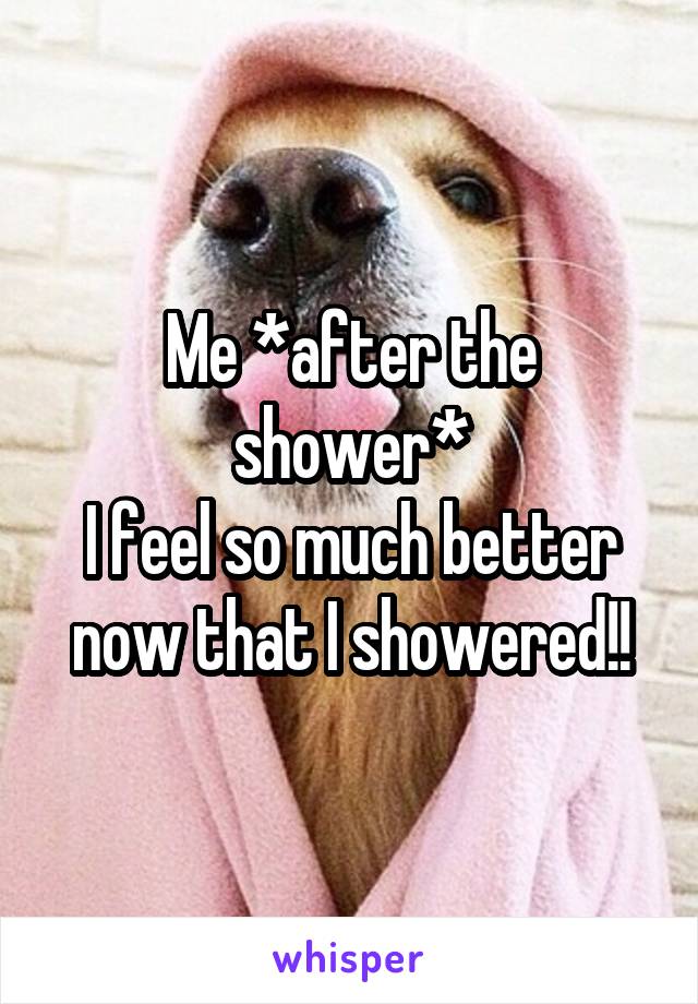 Me *after the shower*
I feel so much better now that I showered!!