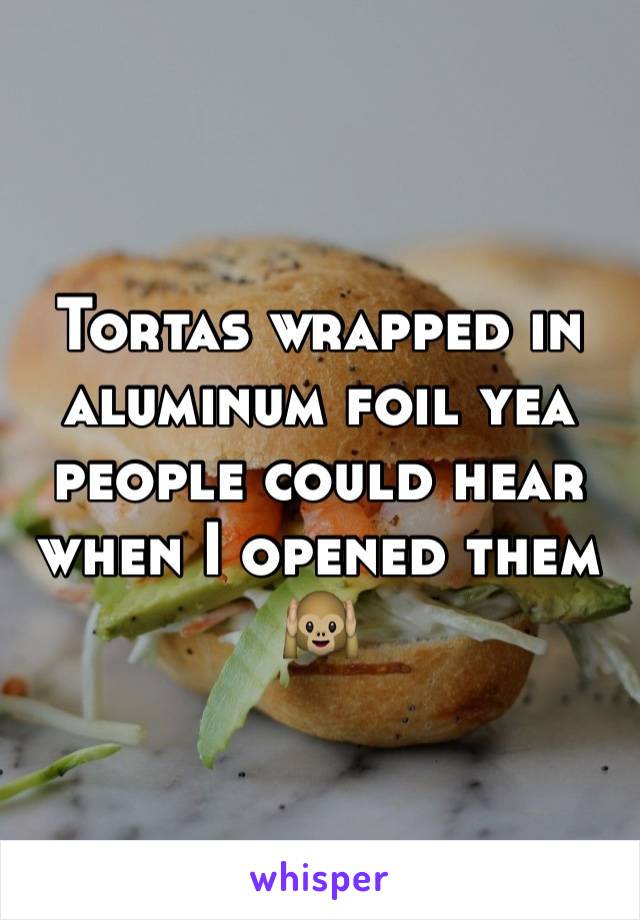 Tortas wrapped in aluminum foil yea people could hear when I opened them 🙉