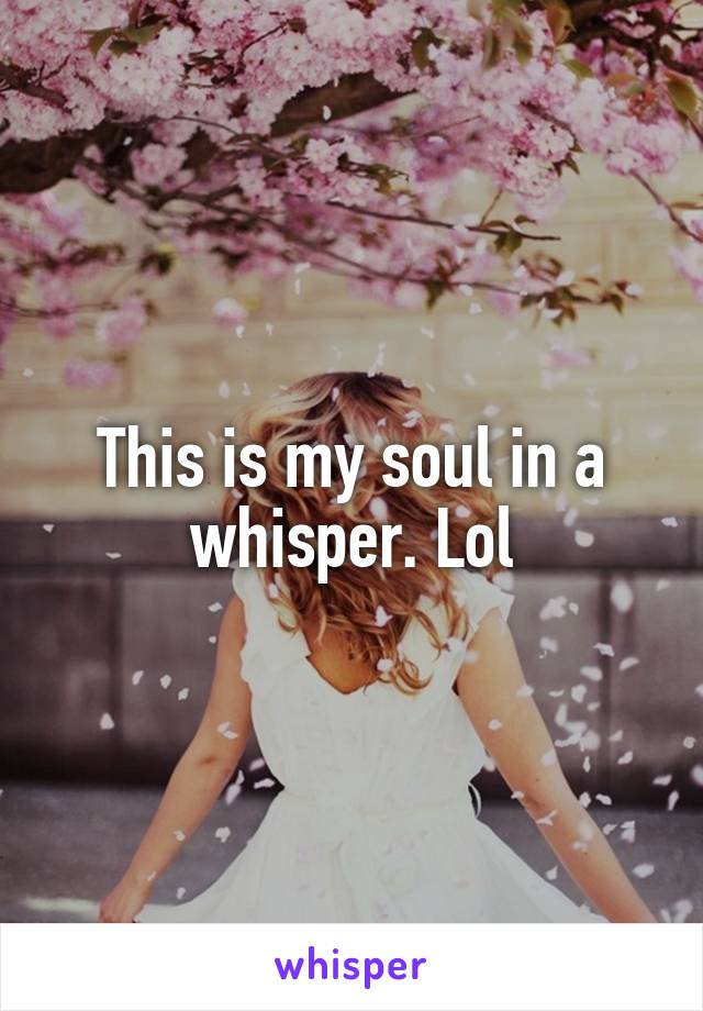 This is my soul in a whisper. Lol