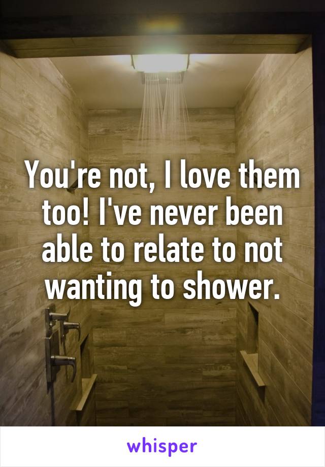 You're not, I love them too! I've never been able to relate to not wanting to shower.