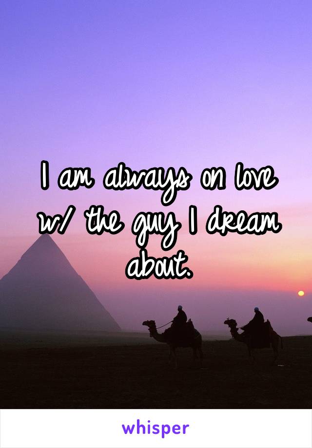 I am always on love w/ the guy I dream about.