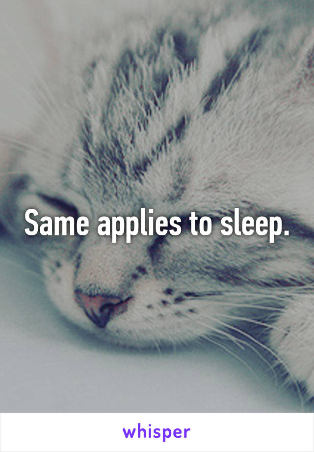 Same applies to sleep.