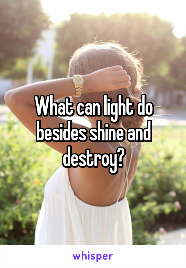What can light do besides shine and destroy?