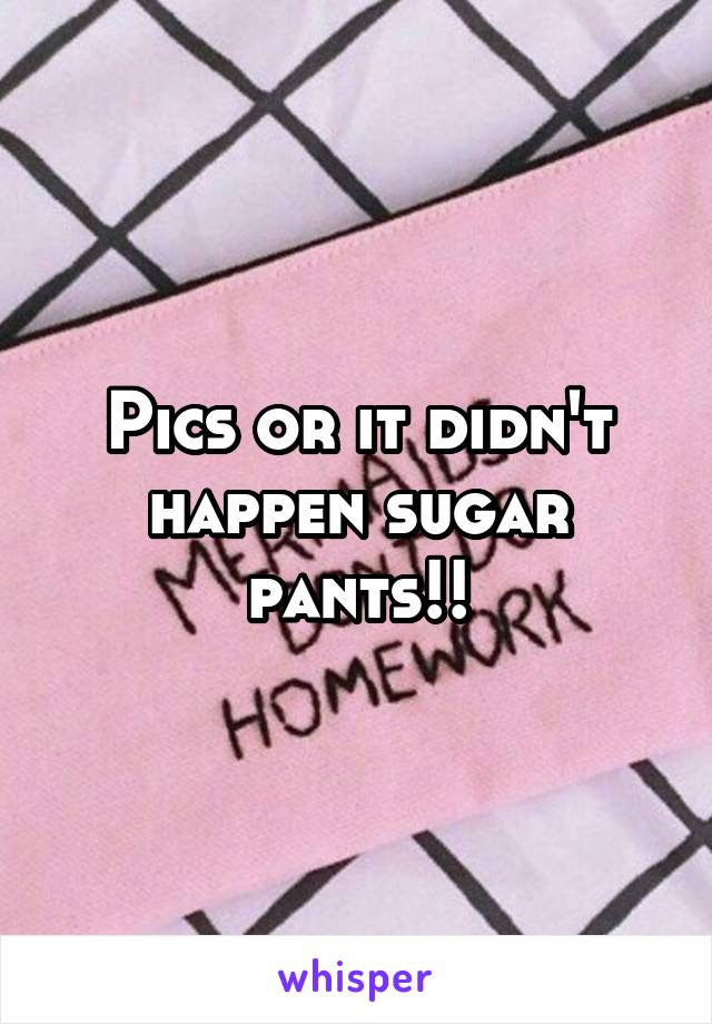 Pics or it didn't happen sugar pants!!