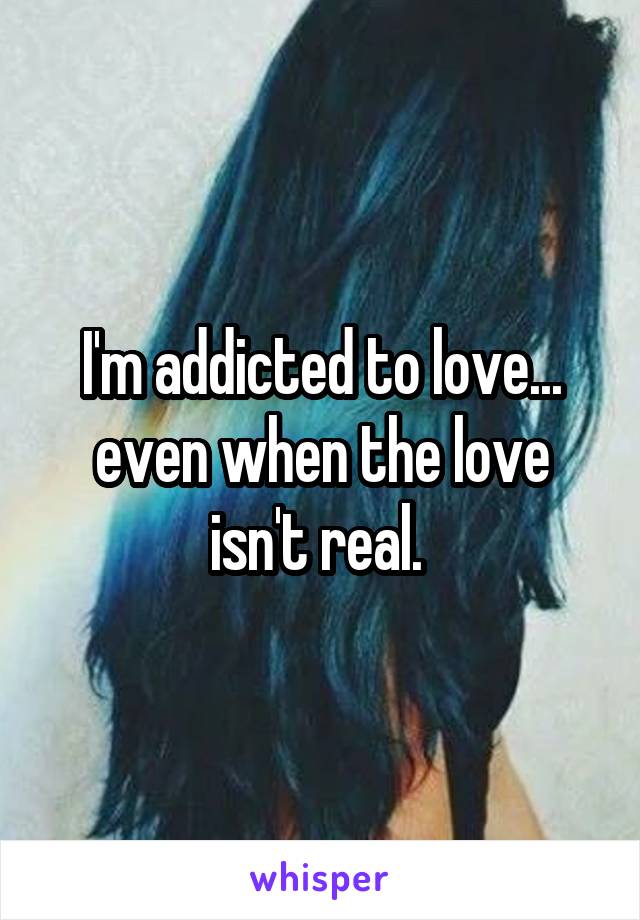 I'm addicted to love... even when the love isn't real. 