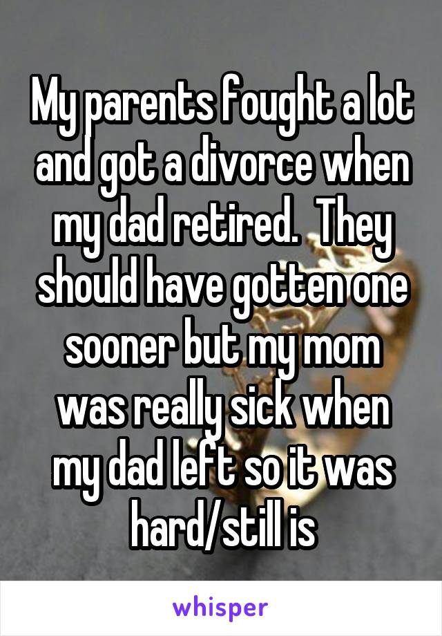 My parents fought a lot and got a divorce when my dad retired.  They should have gotten one sooner but my mom was really sick when my dad left so it was hard/still is