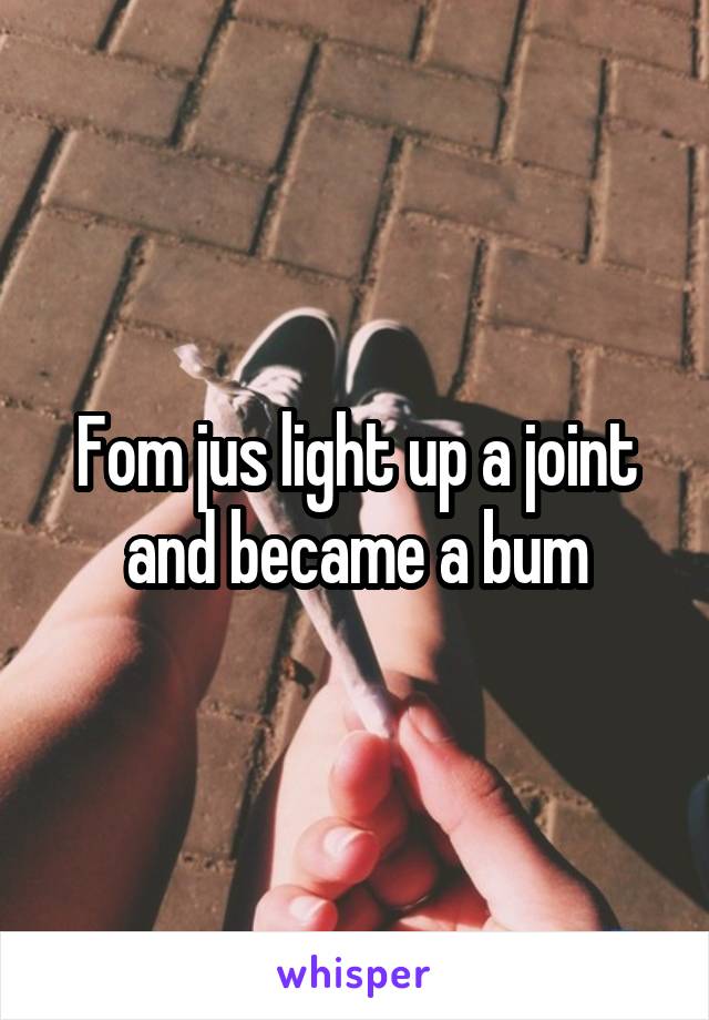Fom jus light up a joint and became a bum