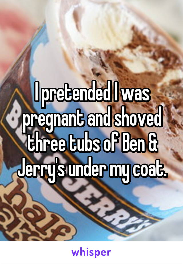 I pretended I was pregnant and shoved three tubs of Ben & Jerry's under my coat.