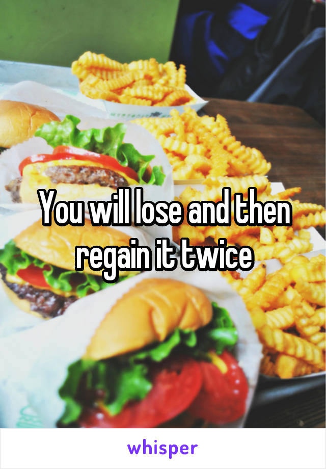 You will lose and then regain it twice