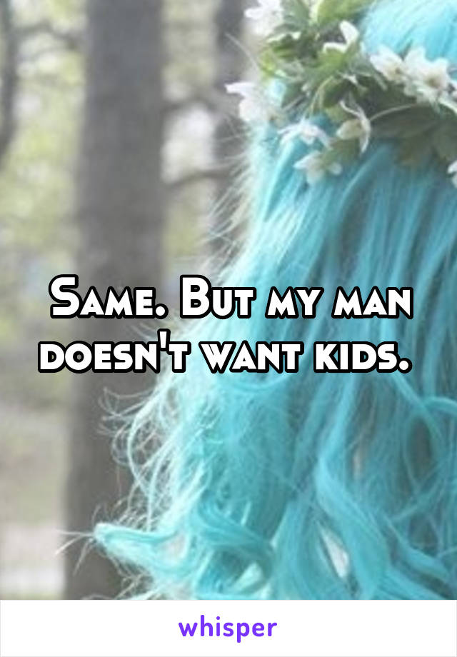 Same. But my man doesn't want kids. 
