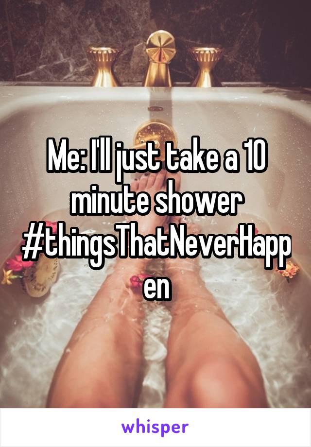 Me: I'll just take a 10 minute shower #thingsThatNeverHappen