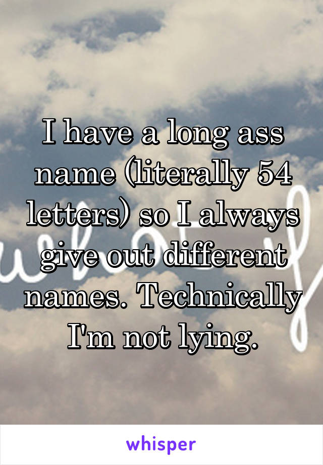 I have a long ass name (literally 54 letters) so I always give out different names. Technically I'm not lying.