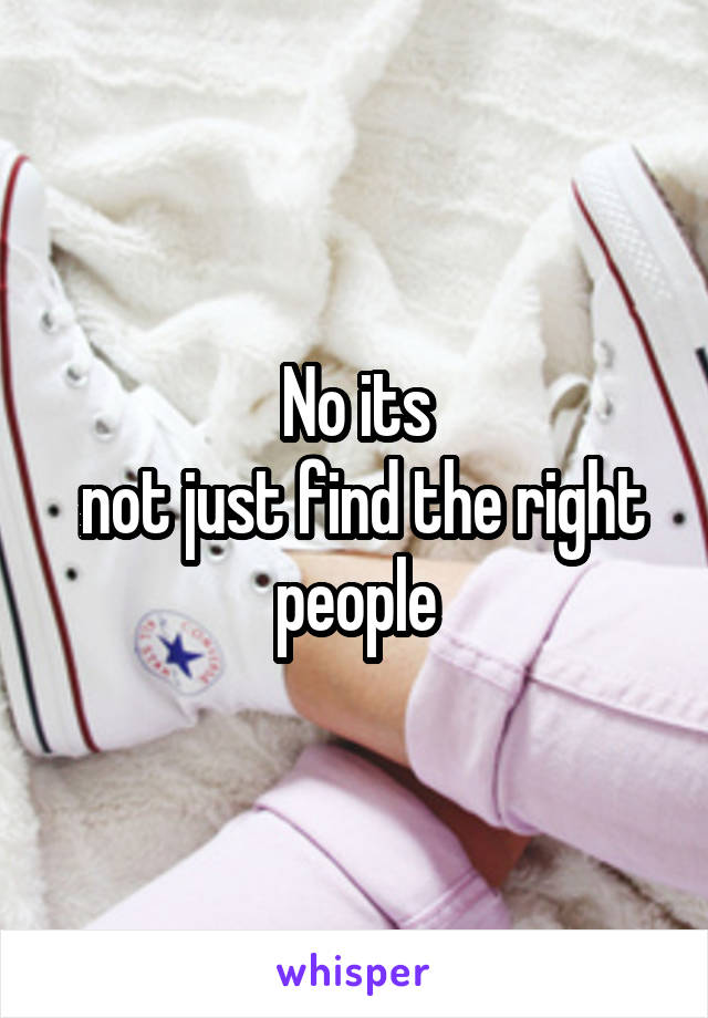 No its
 not just find the right people