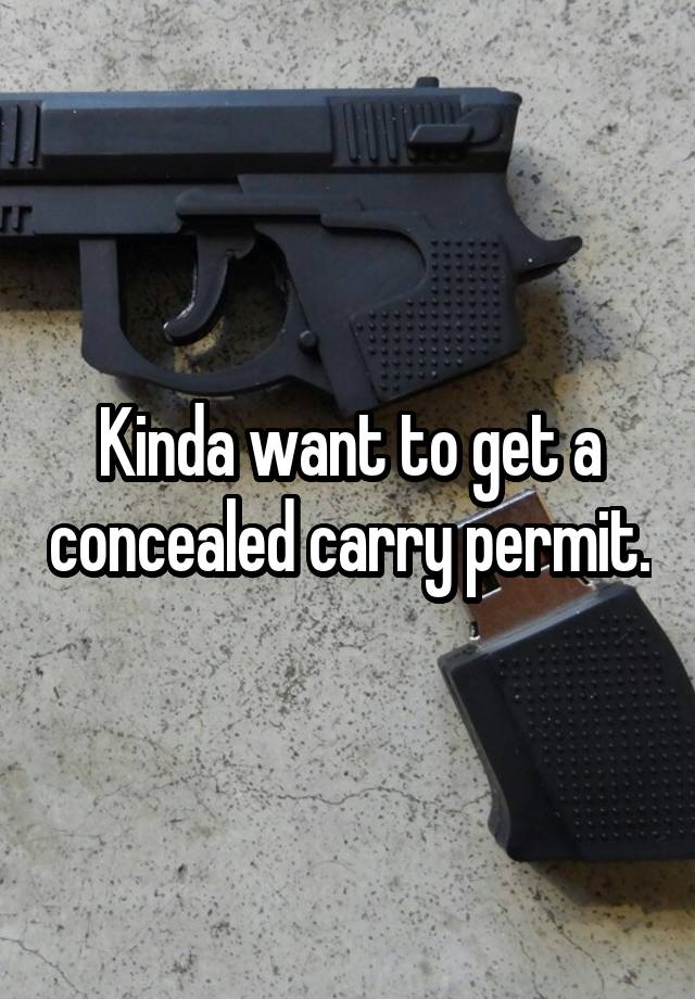 Kinda want to get a concealed carry permit.