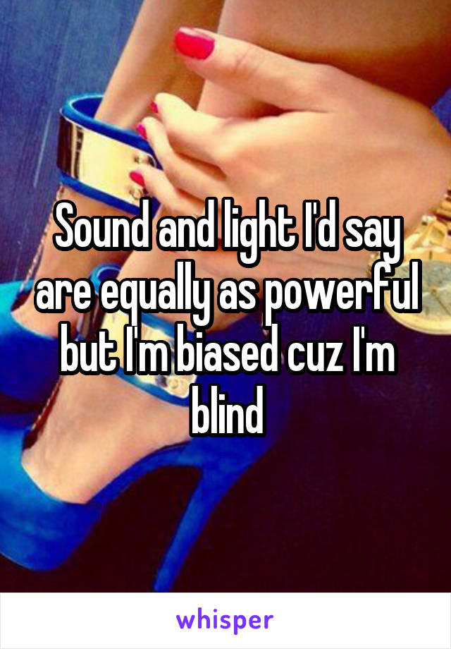 Sound and light I'd say are equally as powerful but I'm biased cuz I'm blind