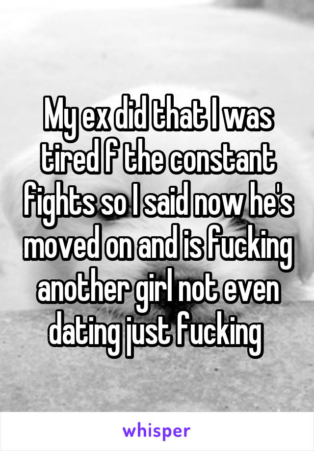 My ex did that I was tired f the constant fights so I said now he's moved on and is fucking another girl not even dating just fucking 