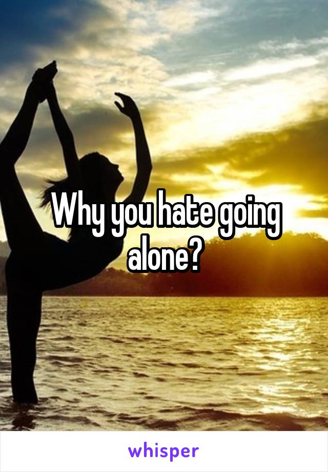 Why you hate going alone?