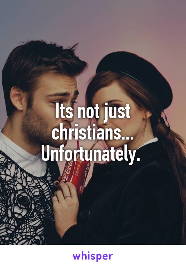 Its not just christians... Unfortunately. 