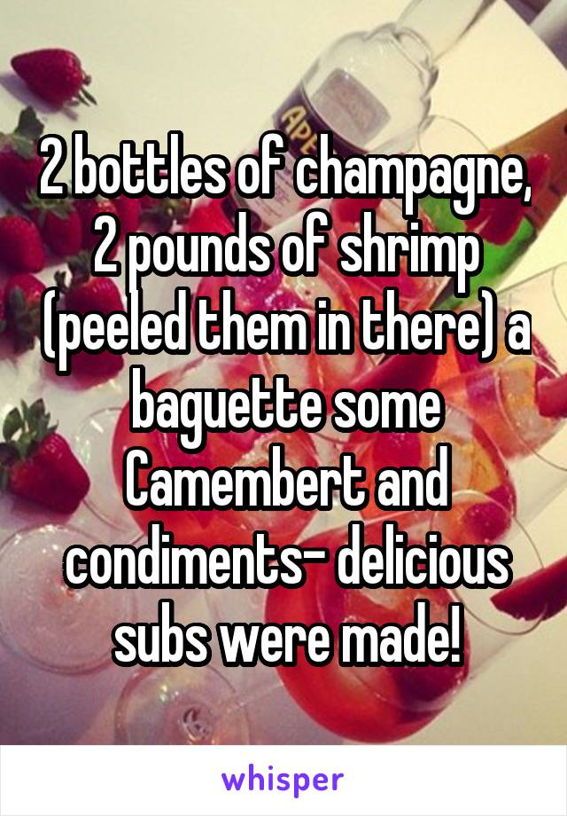 2 bottles of champagne, 2 pounds of shrimp (peeled them in there) a baguette some Camembert and condiments- delicious subs were made!