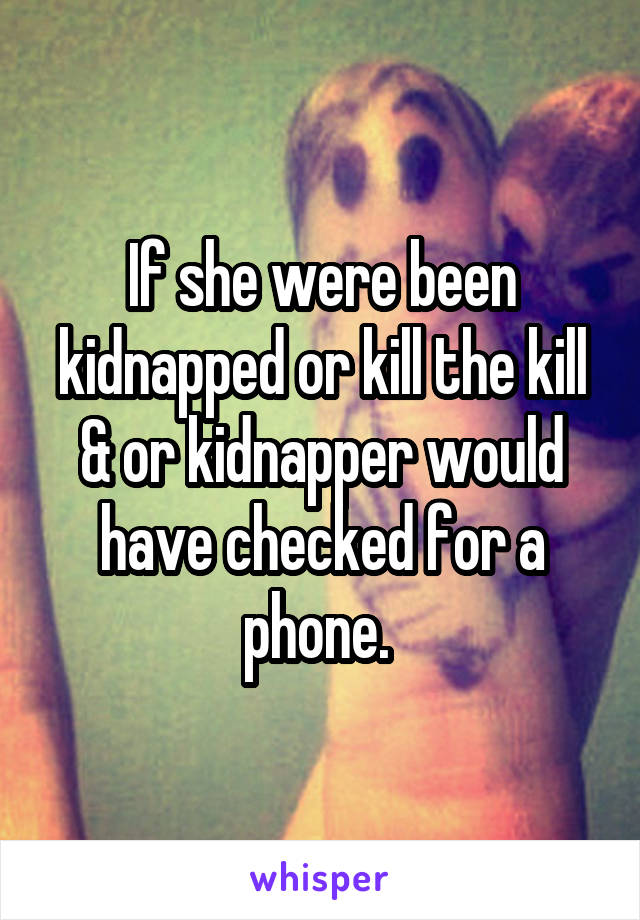 If she were been kidnapped or kill the kill & or kidnapper would have checked for a phone. 