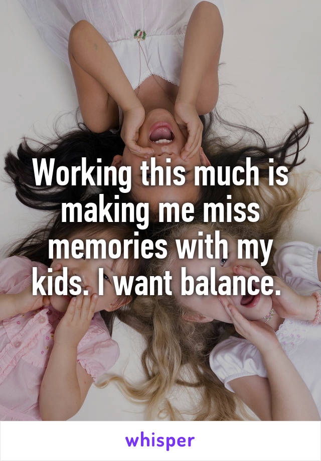 Working this much is making me miss memories with my kids. I want balance. 
