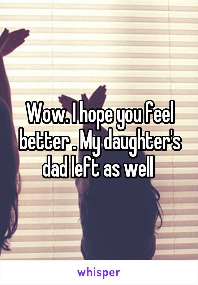 Wow. I hope you feel better . My daughter's dad left as well 