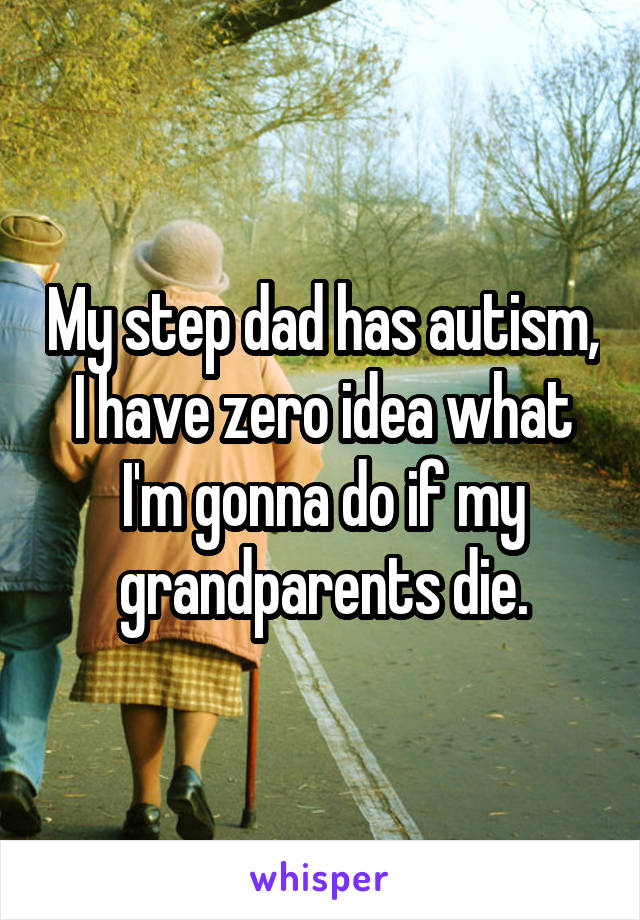 My step dad has autism, I have zero idea what I'm gonna do if my grandparents die.