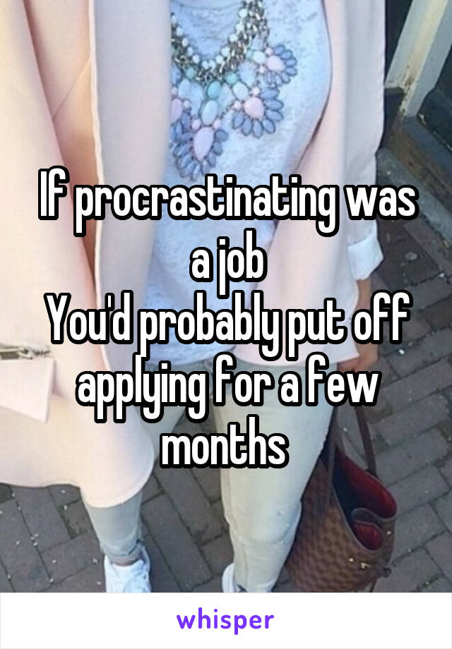 If procrastinating was a job
You'd probably put off applying for a few months 
