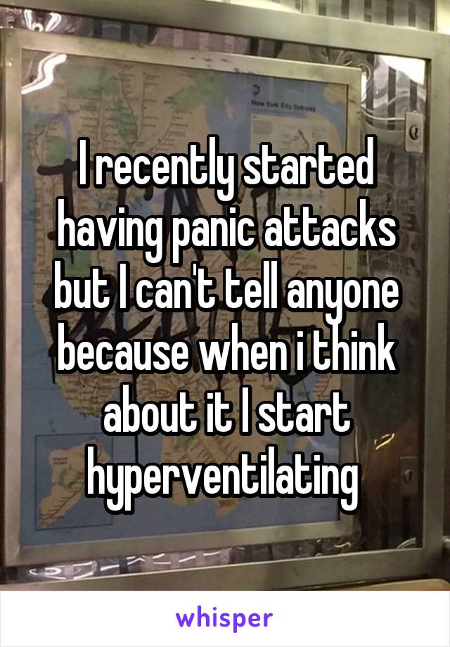I recently started having panic attacks but I can't tell anyone because when i think about it I start hyperventilating 