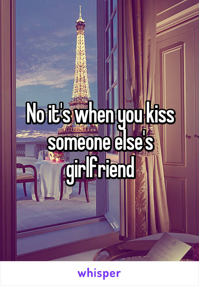 No it's when you kiss someone else's girlfriend