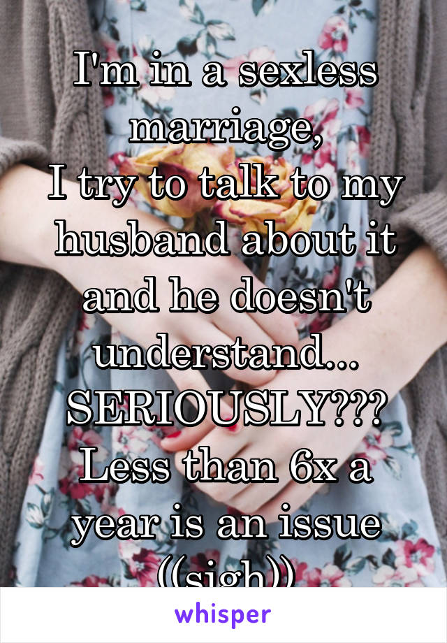 I'm in a sexless marriage,
I try to talk to my husband about it and he doesn't understand...
SERIOUSLY???
Less than 6x a year is an issue ((sigh))
