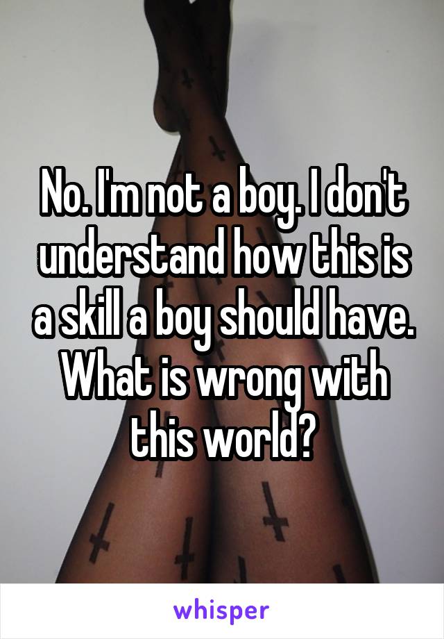 No. I'm not a boy. I don't understand how this is a skill a boy should have. What is wrong with this world?