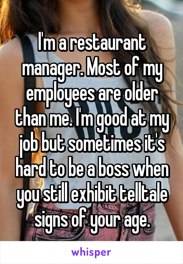 I'm a restaurant manager. Most of my employees are older than me. I'm good at my job but sometimes it's hard to be a boss when you still exhibit telltale signs of your age.