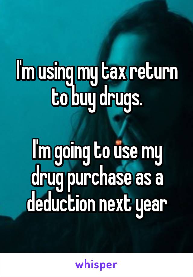 I'm using my tax return to buy drugs.

I'm going to use my drug purchase as a deduction next year