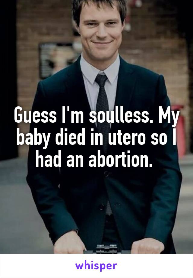 Guess I'm soulless. My baby died in utero so I had an abortion. 